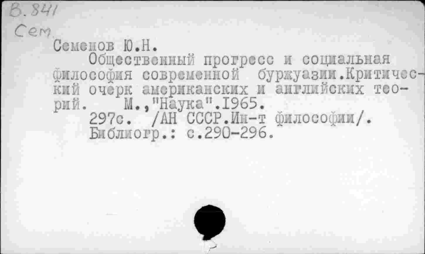 ﻿Б. 34!
Сом
Семенов Ю.Н.
Общественный прогресс и социальная философия современной буржуазии.Критичес кий очерк американских и английских теорий. М.,"Наука”.1965.
297с. /АН СССР.Ин-т философии/.
Библиогр.: с.290-296.